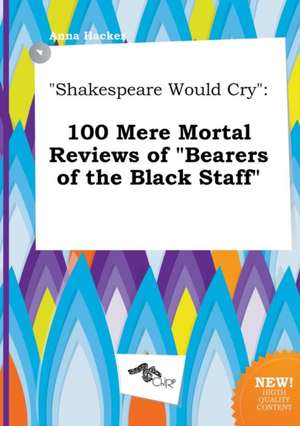 Shakespeare Would Cry: 100 Mere Mortal Reviews of Bearers of the Black Staff de Anna Hacker