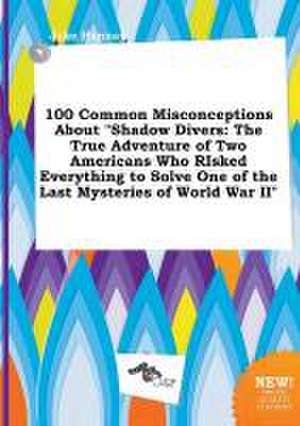 100 Common Misconceptions about Shadow Divers: The True Adventure of Two Americans Who Risked Everything to Solve One of the Last Mysteries of World de Jake Hannay