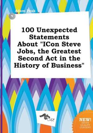 100 Unexpected Statements about Icon Steve Jobs, the Greatest Second ACT in the History of Business de Adam Peak