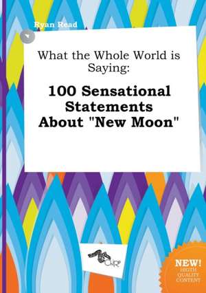 What the Whole World Is Saying: 100 Sensational Statements about New Moon de Ryan Read