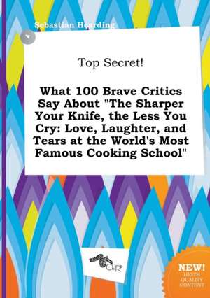 Top Secret! What 100 Brave Critics Say about the Sharper Your Knife, the Less You Cry: Love, Laughter, and Tears at the World's Most Famous Cooking S de Sebastian Hearding