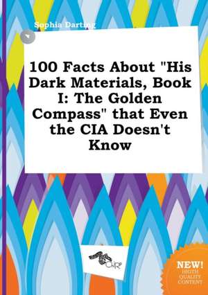 100 Facts about His Dark Materials, Book I: The Golden Compass That Even the CIA Doesn't Know de Sophia Darting