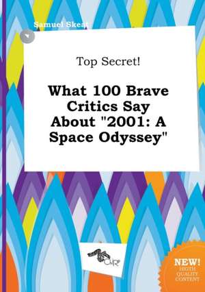 Top Secret! What 100 Brave Critics Say about 2001: A Space Odyssey de Samuel Skeat