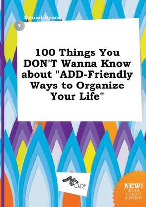 100 Things You Don't Wanna Know about Add-Friendly Ways to Organize Your Life de Daniel Syers