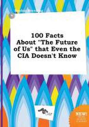 100 Facts about the Future of Us That Even the CIA Doesn't Know de Sophia Brenting