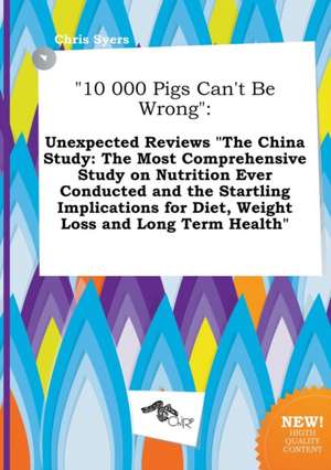 10 000 Pigs Can't Be Wrong: Unexpected Reviews the China Study: The Most Comprehensive Study on Nutrition Ever Conducted and the Startling Implic de Chris Syers