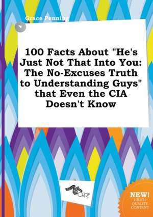 100 Facts about He's Just Not That Into You: The No-Excuses Truth to Understanding Guys That Even the CIA Doesn't Know de Grace Penning