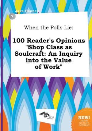 When the Polls Lie: 100 Reader's Opinions Shop Class as Soulcraft: An Inquiry Into the Value of Work de Jake Hannay