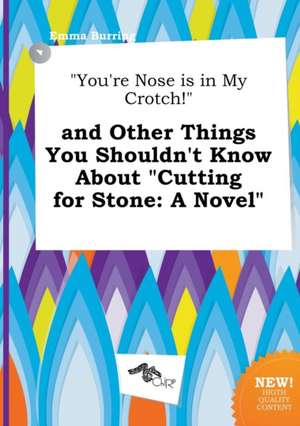 You're Nose Is in My Crotch! and Other Things You Shouldn't Know about Cutting for Stone de Emma Burring