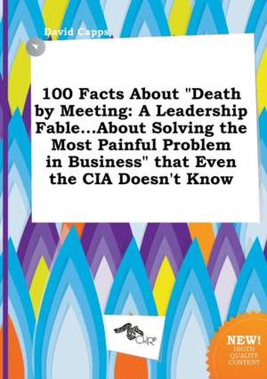 100 Facts about Death by Meeting: A Leadership Fable...about Solving the Most Painful Problem in Business That Even the CIA Doesn't Know de David Capps