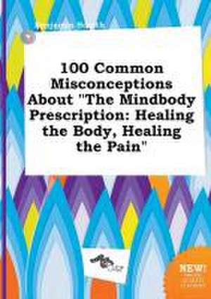 100 Common Misconceptions about the Mindbody Prescription: Healing the Body, Healing the Pain de Benjamin Scarth