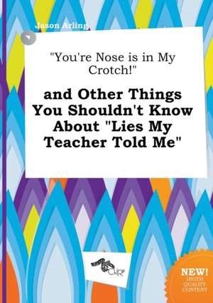 You're Nose Is in My Crotch! and Other Things You Shouldn't Know about Lies My Teacher Told Me de Jason Arling