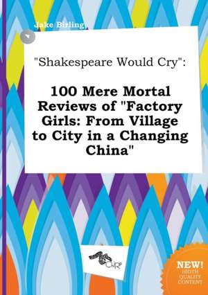 Shakespeare Would Cry: 100 Mere Mortal Reviews of Factory Girls: From Village to City in a Changing China de Jake Birling