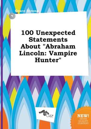 100 Unexpected Statements about Abraham Lincoln: Vampire Hunter de Grace Strong