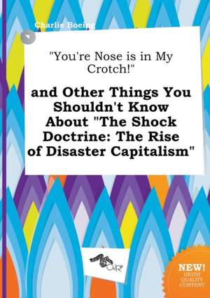 You're Nose Is in My Crotch! and Other Things You Shouldn't Know about the Shock Doctrine: The Rise of Disaster Capitalism de Charlie Boeing