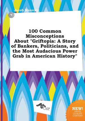 100 Common Misconceptions about Griftopia: A Story of Bankers, Politicians, and the Most Audacious Power Grab in American History de Jacob Manning