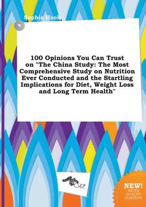 100 Opinions You Can Trust on the China Study: The Most Comprehensive Study on Nutrition Ever Conducted and the Startling Implications for Diet, Weig de Sophia Hook