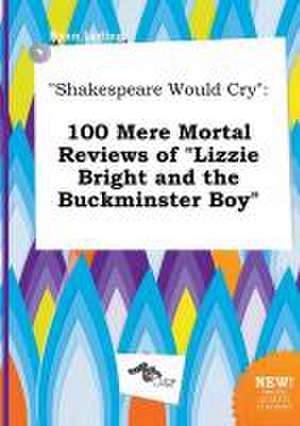 Shakespeare Would Cry: 100 Mere Mortal Reviews of Lizzie Bright and the Buckminster Boy de Ryan Leding