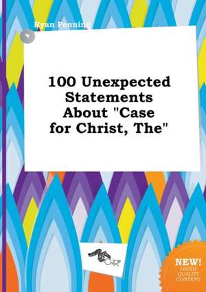 The 100 Unexpected Statements about Case for Christ de Ryan Penning