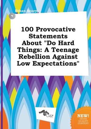 100 Provocative Statements about Do Hard Things: A Teenage Rebellion Against Low Expectations de Ethan Scory