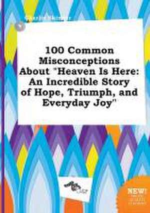 100 Common Misconceptions about Heaven Is Here: An Incredible Story of Hope, Triumph, and Everyday Joy de Charlie Skinner