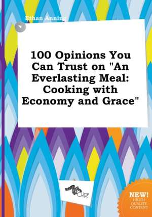 100 Opinions You Can Trust on an Everlasting Meal: Cooking with Economy and Grace de Ethan Anning