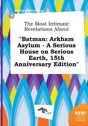 The Most Intimate Revelations about Batman: Arkham Asylum - A Serious House on Serious Earth, 15th Anniversary Edition de Andrew Brenting