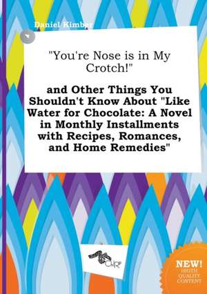 You're Nose Is in My Crotch! and Other Things You Shouldn't Know about Like Water for Chocolate: A Novel in Monthly Installments with Recipes, Roma de Daniel Kimber