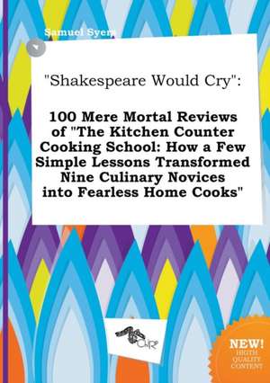 Shakespeare Would Cry: 100 Mere Mortal Reviews of the Kitchen Counter Cooking School: How a Few Simple Lessons Transformed Nine Culinary Nov de Samuel Syers