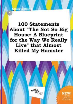 100 Statements about the Not So Big House: A Blueprint for the Way We Really Live That Almost Killed My Hamster de Emily Eadling