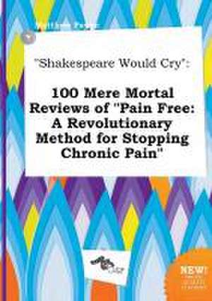 Shakespeare Would Cry: 100 Mere Mortal Reviews of Pain Free: A Revolutionary Method for Stopping Chronic Pain de Matthew Payne