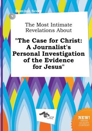 The Most Intimate Revelations about the Case for Christ: A Journalist's Personal Investigation of the Evidence for Jesus de Dominic Scory