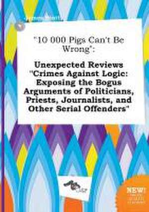 10 000 Pigs Can't Be Wrong: Unexpected Reviews Crimes Against Logic: Exposing the Bogus Arguments of Politicians, Priests, Journalists, and Other de James Stott