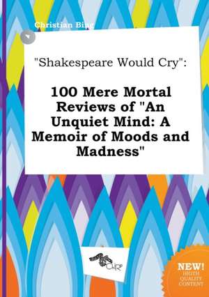 Shakespeare Would Cry: 100 Mere Mortal Reviews of an Unquiet Mind: A Memoir of Moods and Madness de Christian Bing