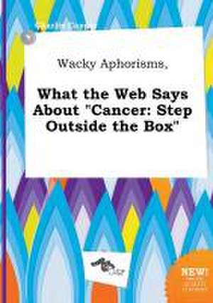 Wacky Aphorisms, What the Web Says about Cancer: Step Outside the Box de Charlie Capper