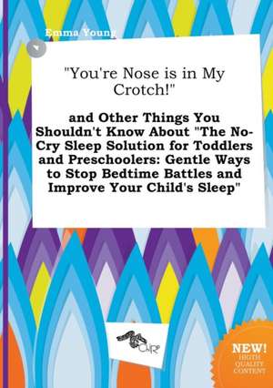 You're Nose Is in My Crotch! and Other Things You Shouldn't Know about the No-Cry Sleep Solution for Toddlers and Preschoolers: Gentle Ways to Stop de Emma Young