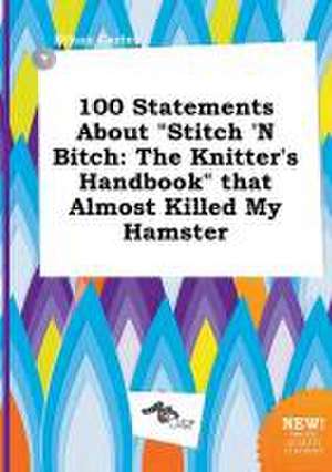 100 Statements about Stitch 'n Bitch: The Knitter's Handbook That Almost Killed My Hamster de Ethan Carter