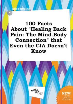 100 Facts about Healing Back Pain: The Mind-Body Connection That Even the CIA Doesn't Know de Alice Boeing