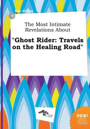 The Most Intimate Revelations about Ghost Rider: Travels on the Healing Road de Leo Arling