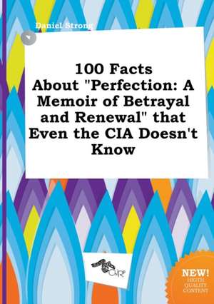 100 Facts about Perfection: A Memoir of Betrayal and Renewal That Even the CIA Doesn't Know de Daniel Strong