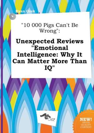 10 000 Pigs Can't Be Wrong: Unexpected Reviews Emotional Intelligence: Why It Can Matter More Than IQ de Ryan Orek