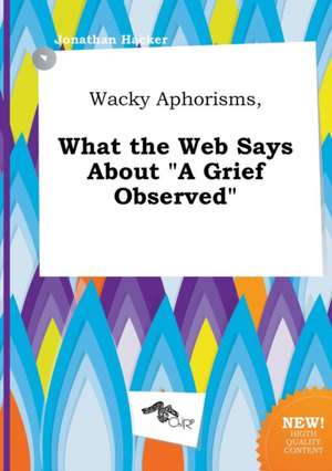 Wacky Aphorisms, What the Web Says about a Grief Observed de Jonathan Hacker