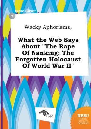 Wacky Aphorisms, What the Web Says about the Rape of Nanking: The Forgotten Holocaust of World War II de Isaac Silver