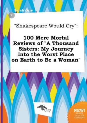 Shakespeare Would Cry: 100 Mere Mortal Reviews of a Thousand Sisters: My Journey Into the Worst Place on Earth to Be a Woman de Sarah Orry