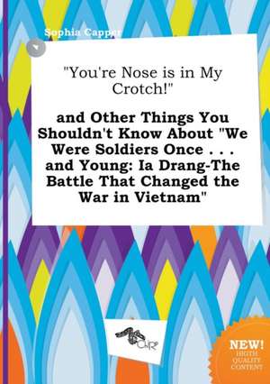 You're Nose Is in My Crotch! and Other Things You Shouldn't Know about We Were Soldiers Once . . . and Young: Ia Drang-The Battle That Changed the de Sophia Capper