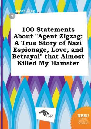 100 Statements about Agent Zigzag: A True Story of Nazi Espionage, Love, and Betrayal That Almost Killed My Hamster de Jacob Ging