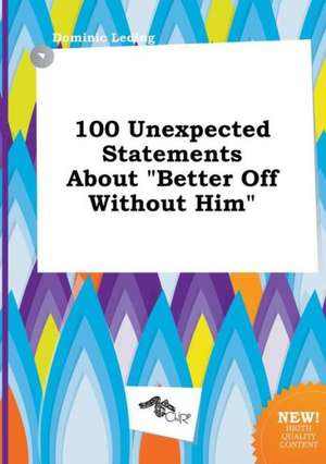 100 Unexpected Statements about Better Off Without Him de Dominic Leding