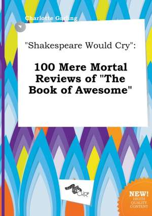 Shakespeare Would Cry: 100 Mere Mortal Reviews of the Book of Awesome de Charlotte Garling