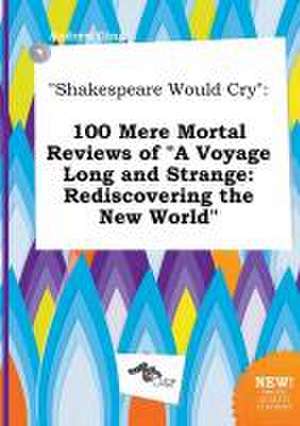 Shakespeare Would Cry: 100 Mere Mortal Reviews of a Voyage Long and Strange: Rediscovering the New World de Andrew Ging