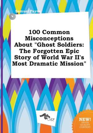 100 Common Misconceptions about Ghost Soldiers: The Forgotten Epic Story of World War II's Most Dramatic Mission de Samuel Payne